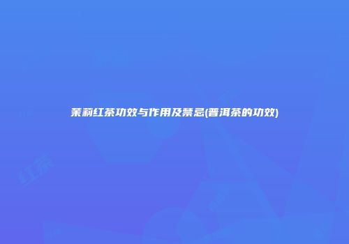 茉莉红茶功效与作用及禁忌(普洱茶的功效)