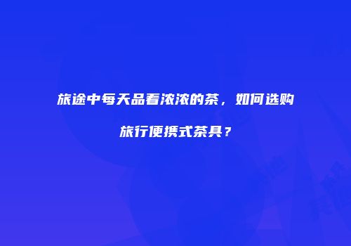 旅途中每天品着浓浓的茶，如何选购旅行便携式茶具？