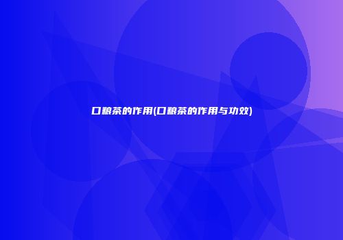 口粮茶的作用(口粮茶的作用与功效)
