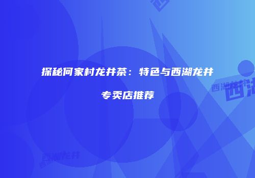 探秘何家村龙井茶：特色与西湖龙井专卖店推荐
