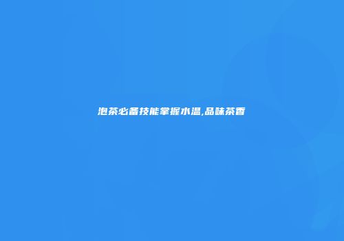 泡茶必备技能掌握水温,品味茶香
