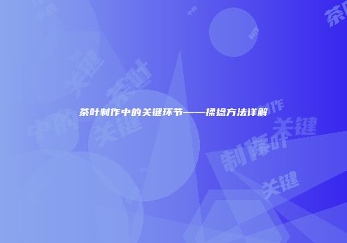 茶叶制作中的关键环节——揉捻方法详解