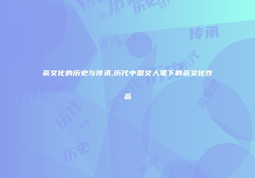 茶文化的历史与传承,历代中国文人笔下的茶文化作品