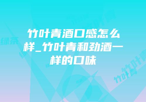 竹叶青酒口感怎么样_竹叶青和劲酒一样的口味