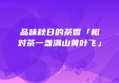 品味秋日的茶香「相对茶一盏满山黄叶飞」