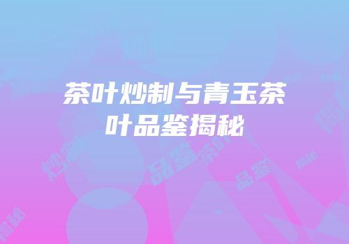 茶叶炒制与青玉茶叶品鉴揭秘