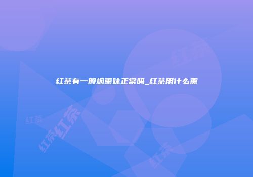红茶有一股烟熏味正常吗_红茶用什么熏