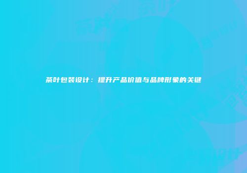 茶叶包装设计：提升产品价值与品牌形象的关键