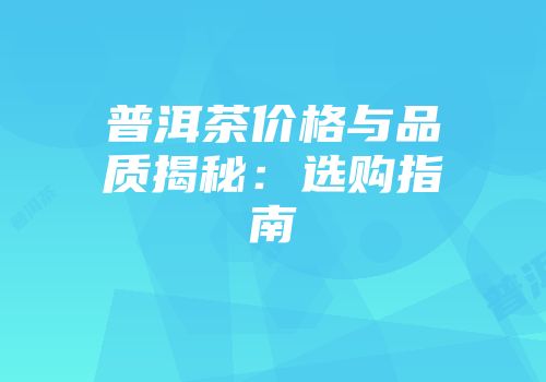 普洱茶价格与品质揭秘：选购指南