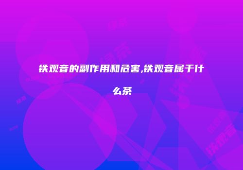 铁观音的副作用和危害,铁观音属于什么茶