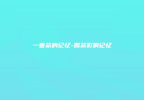 一壶茶的记忆-喝茶影响记忆