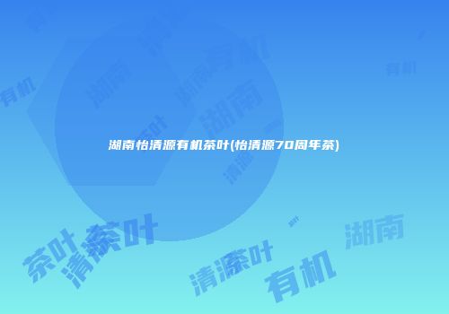湖南怡清源有机茶叶(怡清源70周年茶)