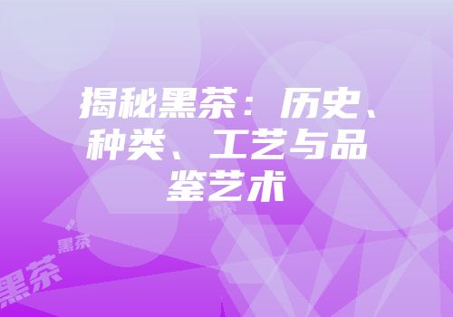 揭秘黑茶：历史、种类、工艺与品鉴艺术