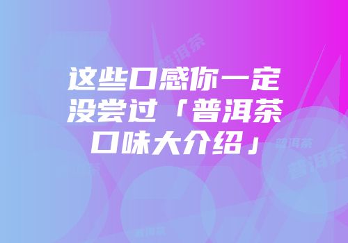 这些口感你一定没尝过「普洱茶口味大介绍」