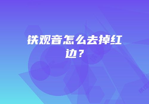 铁观音怎么去掉红边？