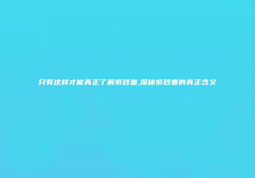 只有这样才能真正了解紫砂壶,探秘紫砂壶的真正含义