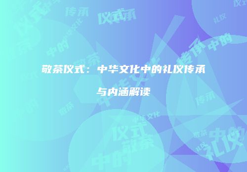 敬茶仪式：中华文化中的礼仪传承与内涵解读
