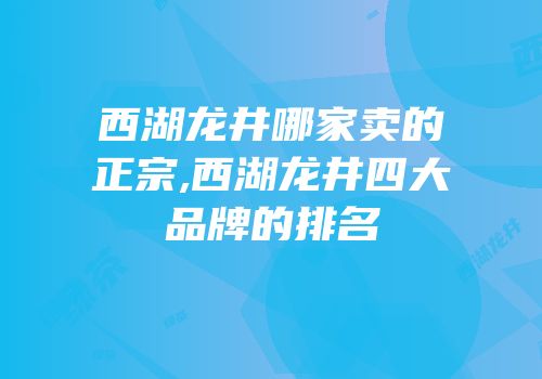 西湖龙井哪家卖的正宗,西湖龙井四大品牌的排名