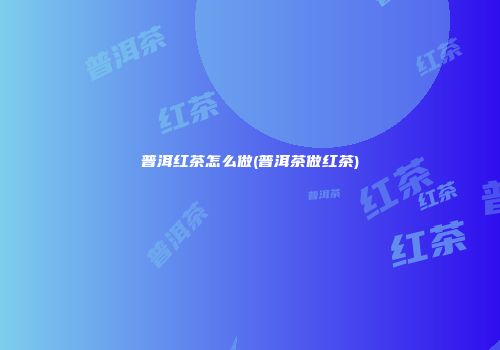 普洱红茶怎么做(普洱茶做红茶)