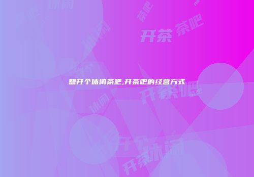 想开个休闲茶吧,开茶吧的经营方式