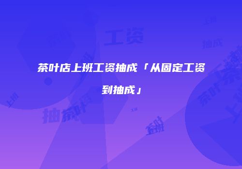茶叶店上班工资抽成「从固定工资到抽成」