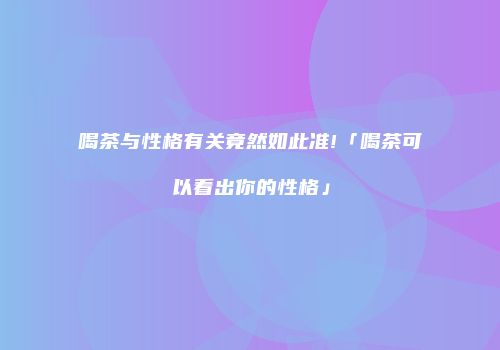 喝茶与性格有关竟然如此准!「喝茶可以看出你的性格」