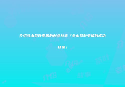 介绍翁山茶叶老板的创业故事「翁山茶叶老板的成功经验」