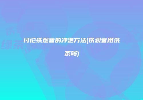 讨论铁观音的冲泡方法(铁观音用洗茶吗)