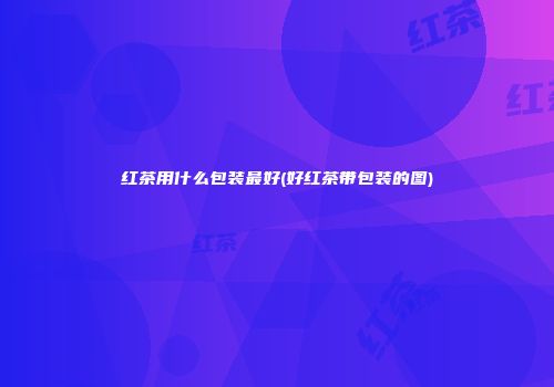 红茶用什么包装最好(好红茶带包装的图)