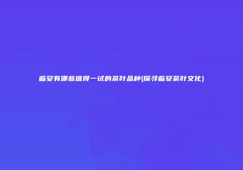 临安有哪些值得一试的茶叶品种(探寻临安茶叶文化)