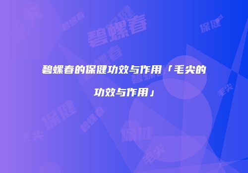 碧螺春的保健功效与作用「毛尖的功效与作用」