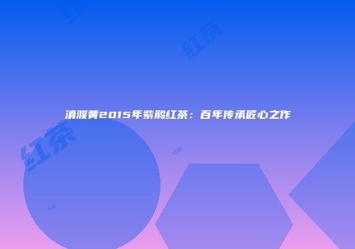 滇濮黄2015年紫鹃红茶：百年传承匠心之作