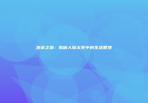 泡茶之道：揭秘人际关系中的生活智慧
