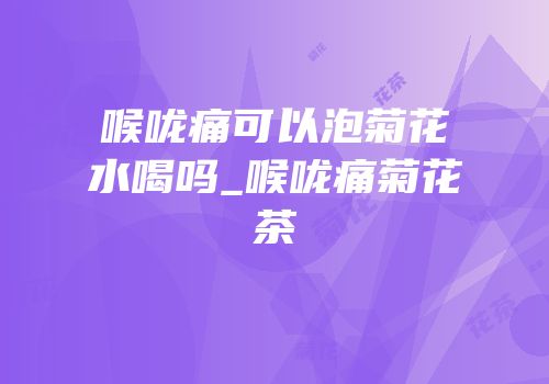 喉咙痛可以泡菊花水喝吗_喉咙痛菊花茶
