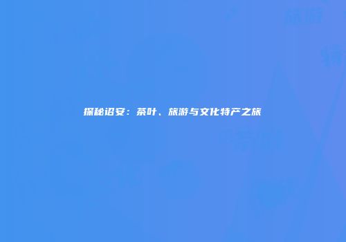 探秘诏安：茶叶、旅游与文化特产之旅