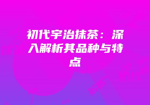 初代宇治抹茶：深入解析其品种与特点