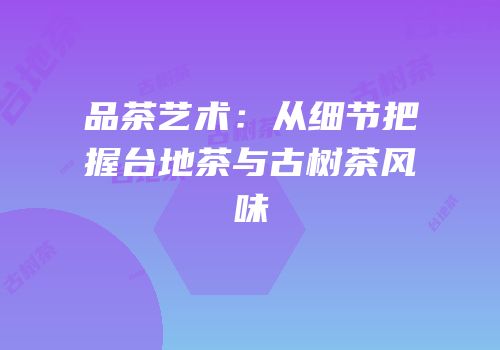品茶艺术：从细节把握台地茶与古树茶风味