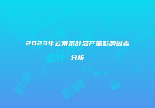 2023年云南茶叶总产量影响因素分析