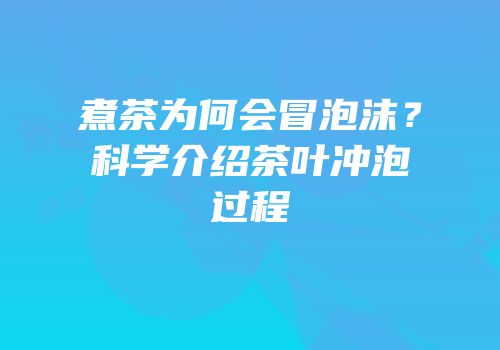 煮茶为何会冒泡沫？科学介绍茶叶冲泡过程