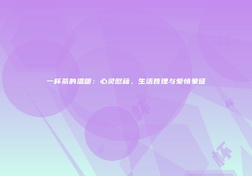 一杯茶的温暖：心灵慰藉、生活哲理与爱情象征