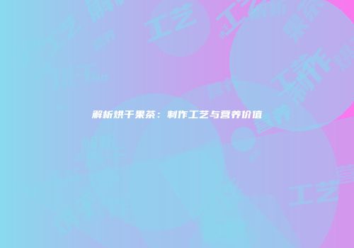 解析烘干果茶：制作工艺与营养价值
