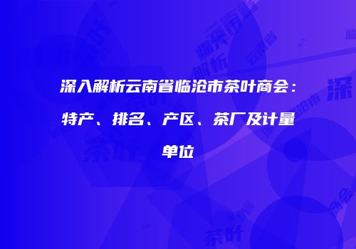 深入解析云南省临沧市茶叶商会：特产、排名、产区、茶厂及计量单位