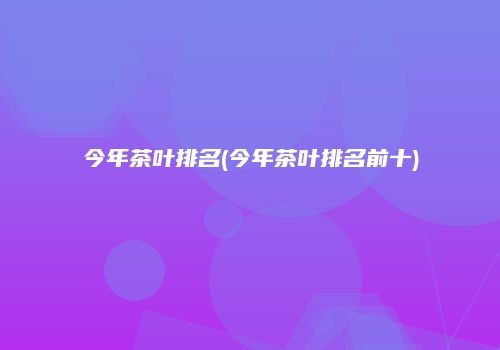 今年茶叶排名(今年茶叶排名前十)