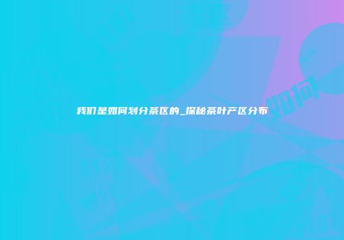 我们是如何划分茶区的_探秘茶叶产区分布