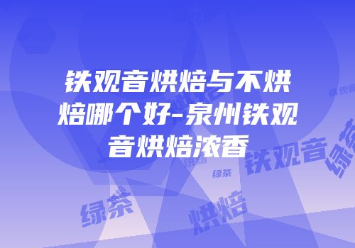 铁观音烘焙与不烘焙哪个好-泉州铁观音烘焙浓香