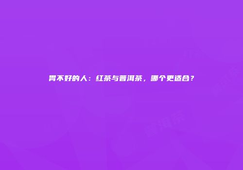 胃不好的人：红茶与普洱茶，哪个更适合？