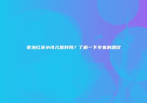 枣泡红茶小孩儿喝好吗？了解一下专家的建议