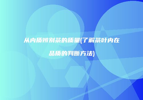 从内质辨别茶的质量(了解茶叶内在品质的判断方法)