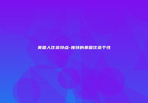 英国人饮茶特点-独特的英国饮茶个性