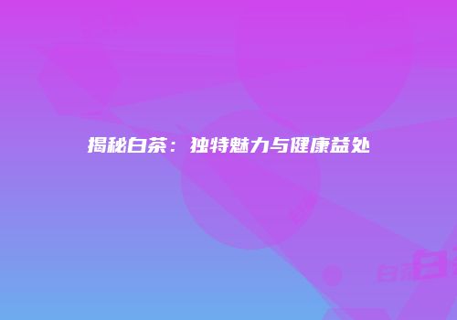 揭秘白茶：独特魅力与健康益处